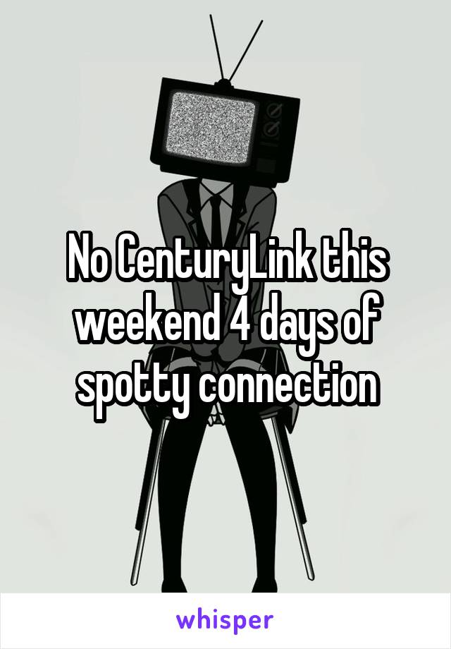 No CenturyLink this weekend 4 days of spotty connection
