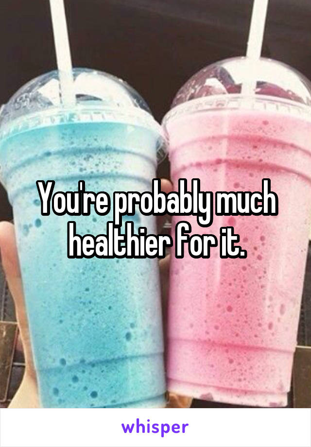 You're probably much healthier for it.
