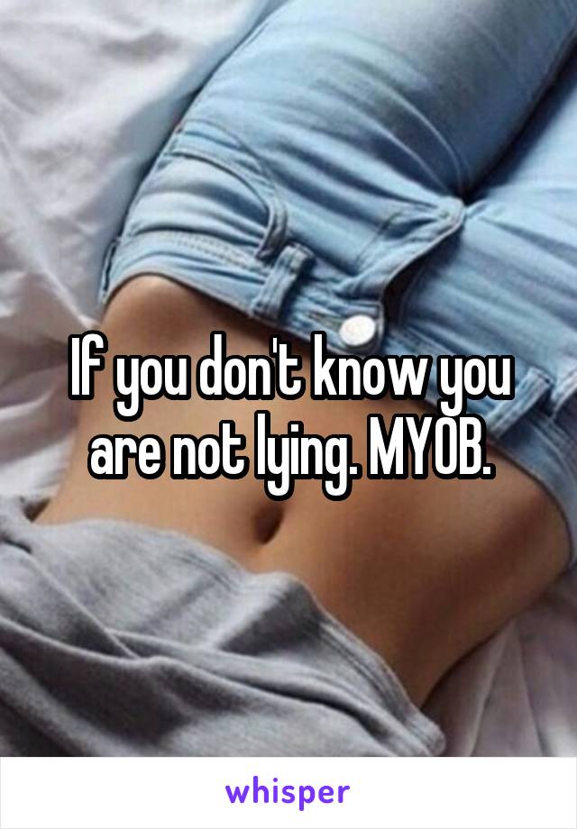 If you don't know you are not lying. MYOB.