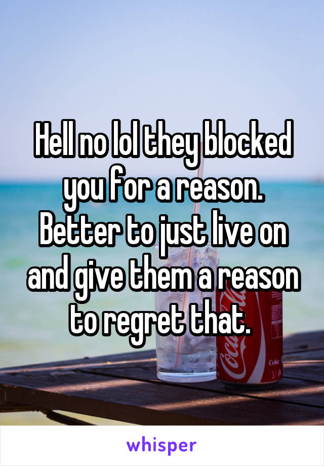 Hell no lol they blocked you for a reason. Better to just live on and give them a reason to regret that. 