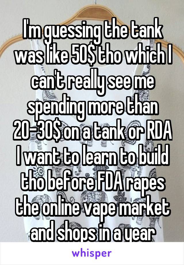 I'm guessing the tank was like 50$ tho which I can't really see me spending more than 20-30$ on a tank or RDA I want to learn to build tho before FDA rapes the online vape market and shops in a year