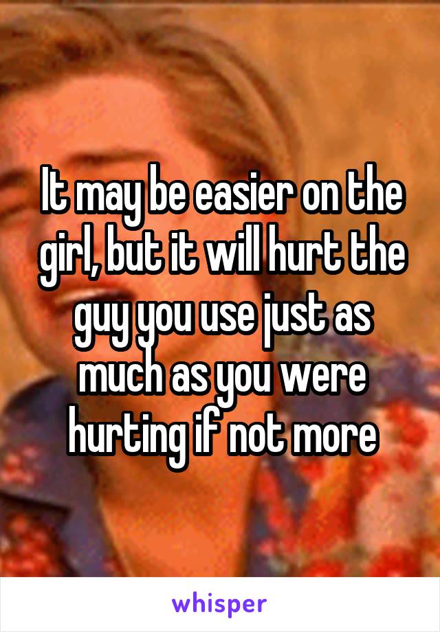It may be easier on the girl, but it will hurt the guy you use just as much as you were hurting if not more