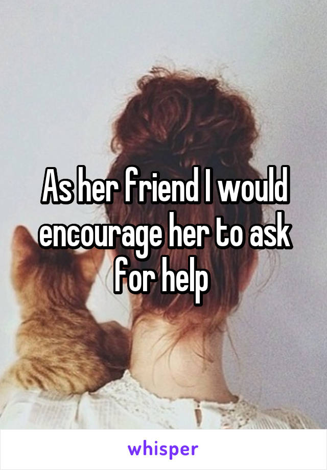As her friend I would encourage her to ask for help 