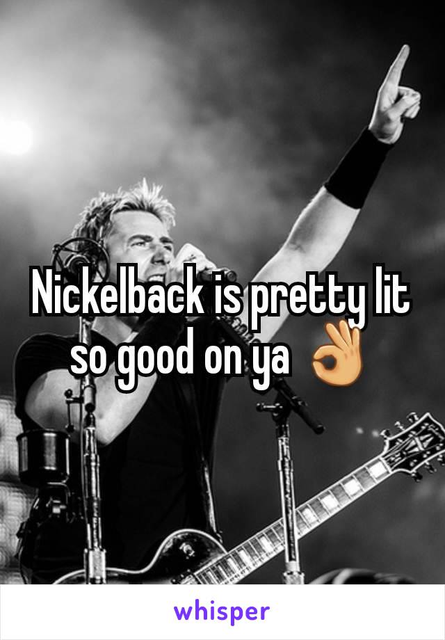 Nickelback is pretty lit so good on ya 👌