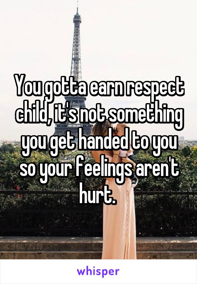 You gotta earn respect child, it's not something you get handed to you so your feelings aren't hurt. 