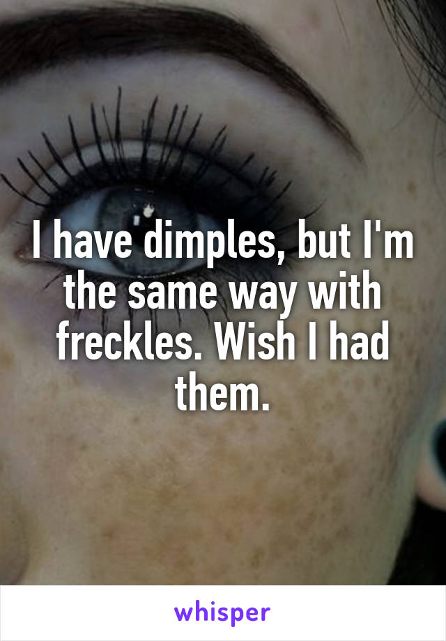 I have dimples, but I'm the same way with freckles. Wish I had them.