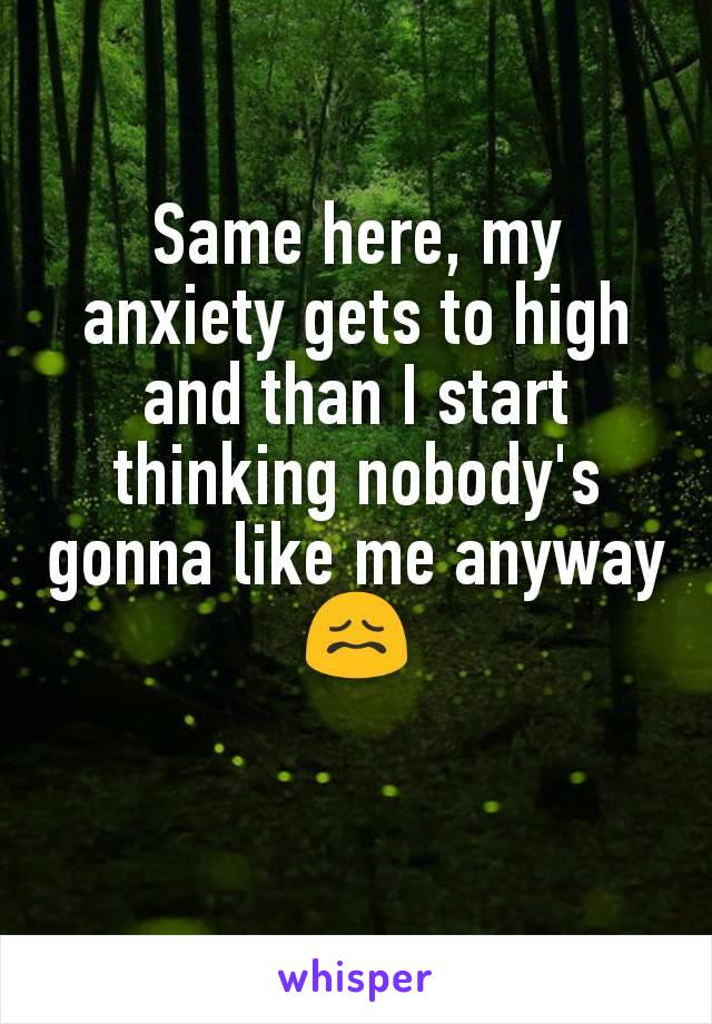 Same here, my anxiety gets to high and than I start thinking nobody's gonna like me anyway 😖