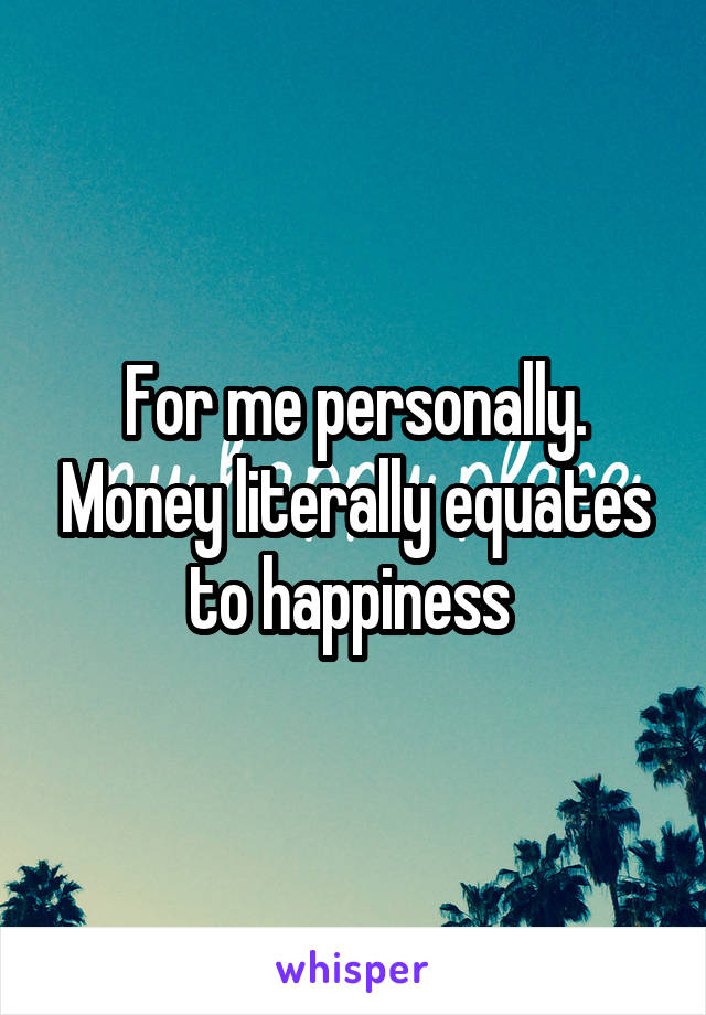 For me personally. Money literally equates to happiness 