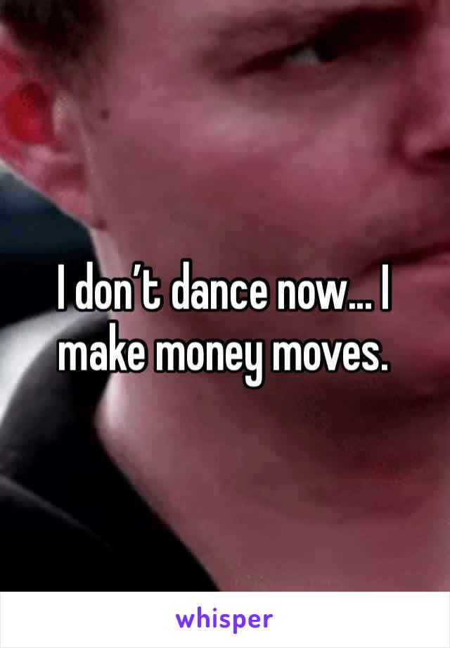 I don’t dance now... I make money moves. 