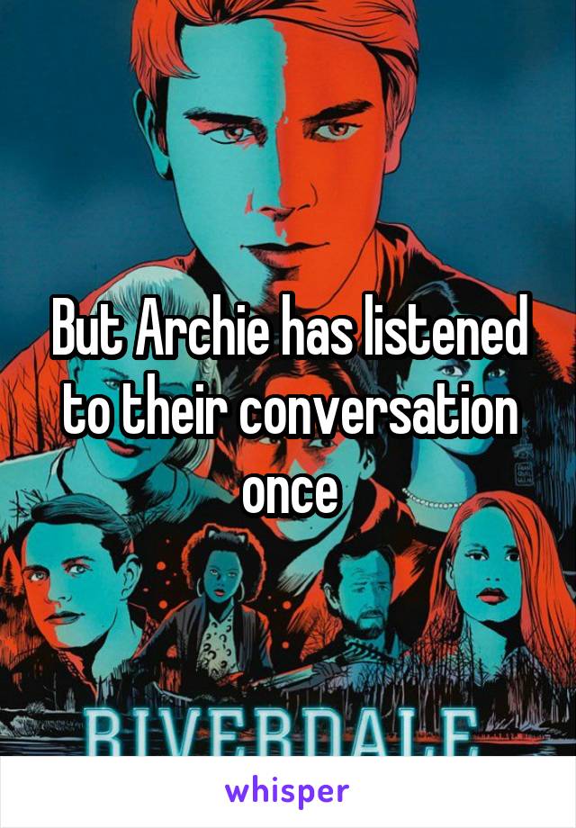 But Archie has listened to their conversation once
