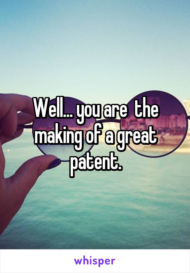 Well... you are  the making of a great patent.