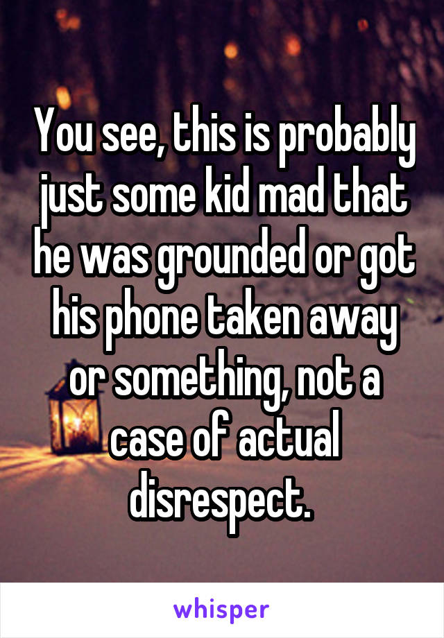 You see, this is probably just some kid mad that he was grounded or got his phone taken away or something, not a case of actual disrespect. 