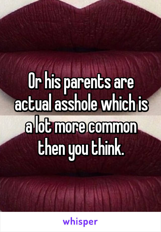 Or his parents are actual asshole which is a lot more common then you think.