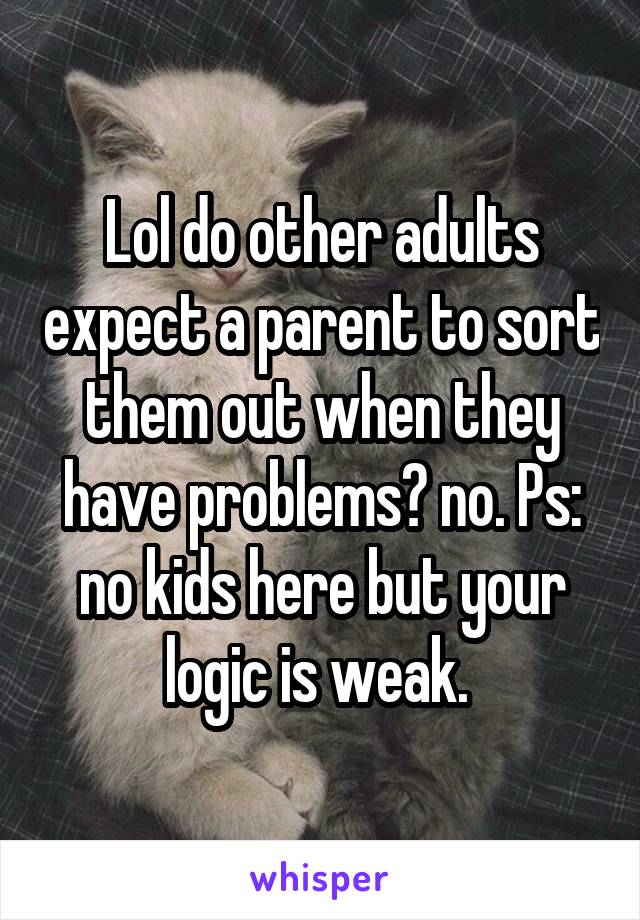 Lol do other adults expect a parent to sort them out when they have problems? no. Ps: no kids here but your logic is weak. 