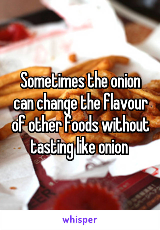 Sometimes the onion can change the flavour of other foods without tasting like onion 
