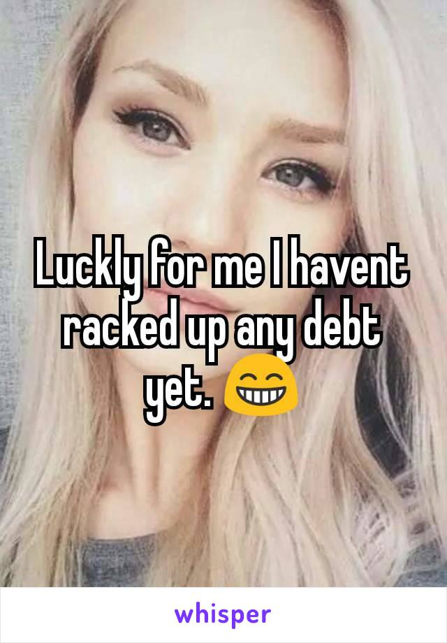 Luckly for me I havent racked up any debt yet. 😁