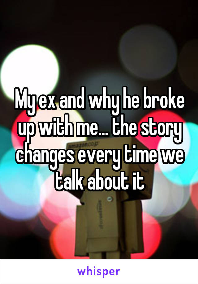 My ex and why he broke up with me... the story changes every time we talk about it