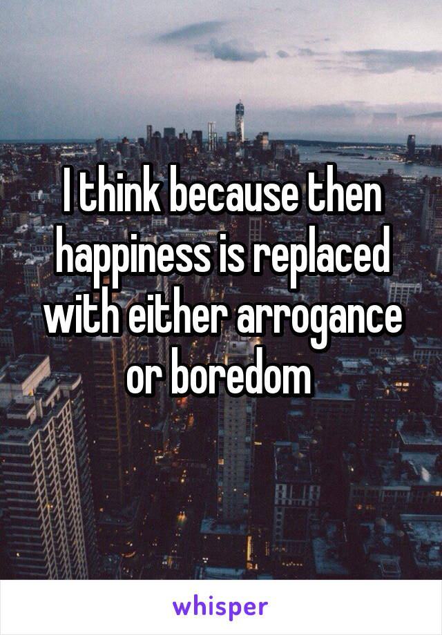 I think because then happiness is replaced with either arrogance or boredom 
