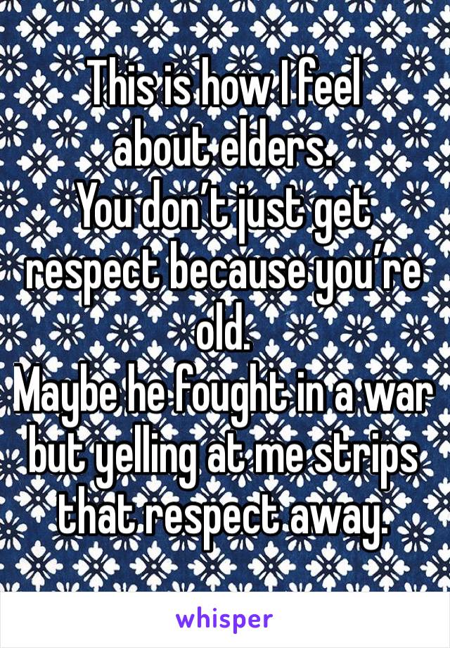 This is how I feel about elders.
You don’t just get respect because you’re old.
Maybe he fought in a war but yelling at me strips that respect away.