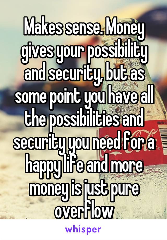 Makes sense. Money gives your possibility and security, but as some point you have all the possibilities and security you need for a happy life and more money is just pure overflow