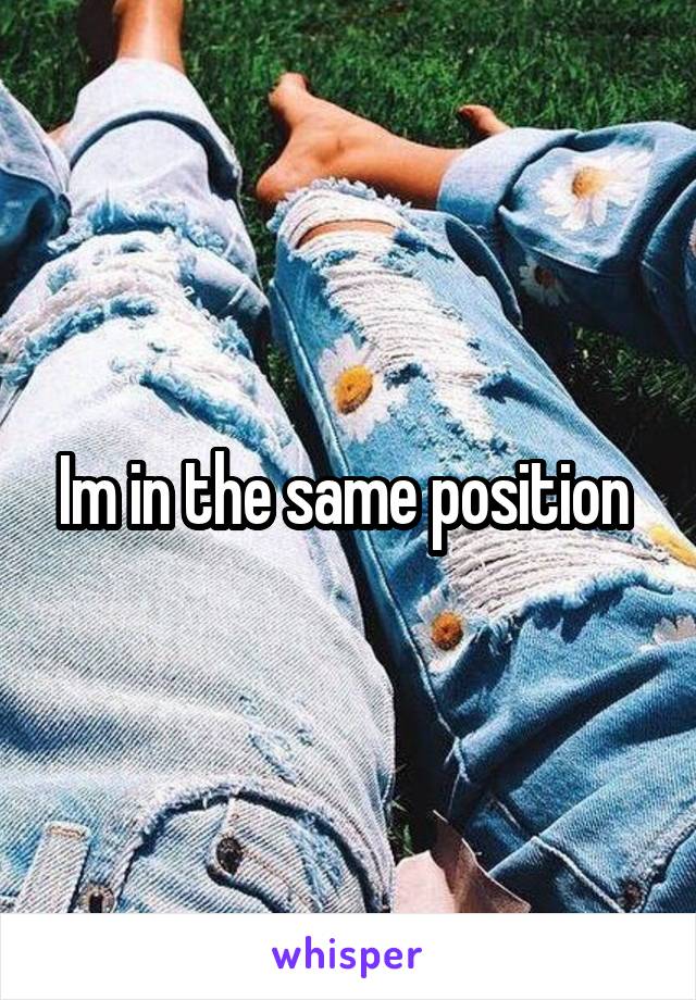 Im in the same position 