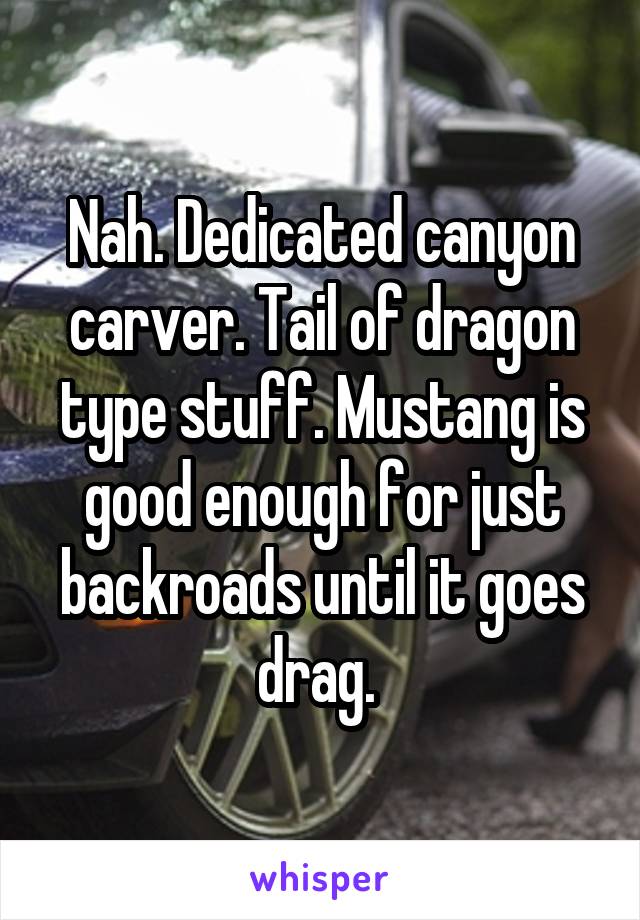Nah. Dedicated canyon carver. Tail of dragon type stuff. Mustang is good enough for just backroads until it goes drag. 