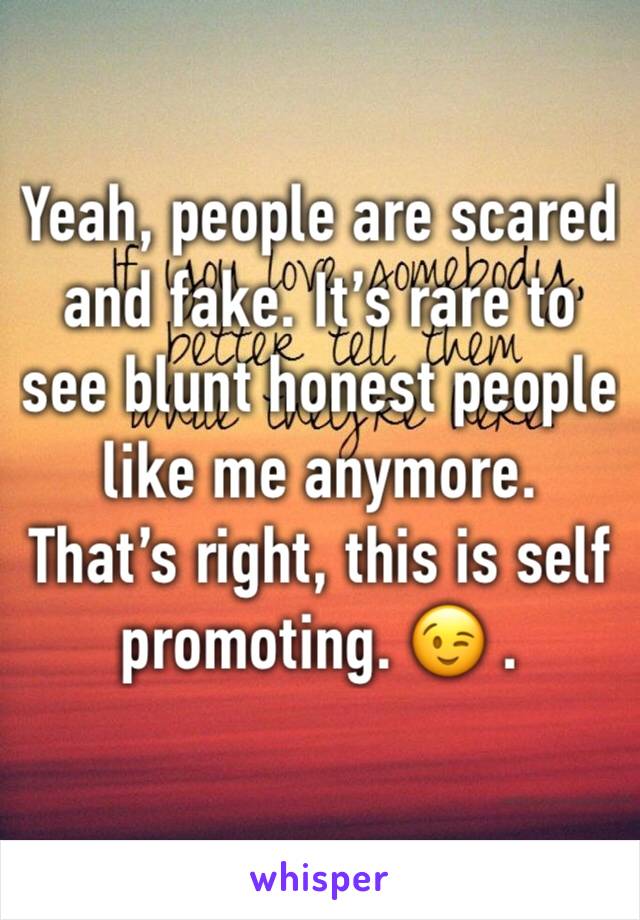 Yeah, people are scared and fake. It’s rare to see blunt honest people like me anymore.
That’s right, this is self promoting. 😉 .