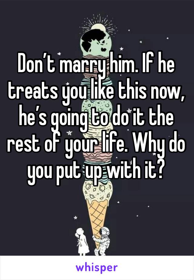 Don’t marry him. If he treats you like this now, he’s going to do it the rest of your life. Why do you put up with it?