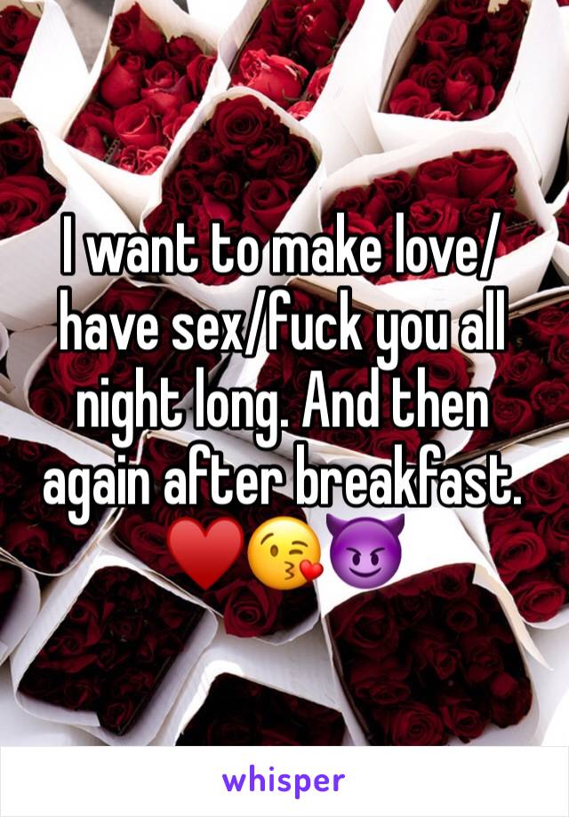 I want to make love/have sex/fuck you all night long. And then again after breakfast.
♥️😘😈