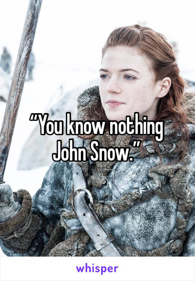 “You know nothing John Snow.”