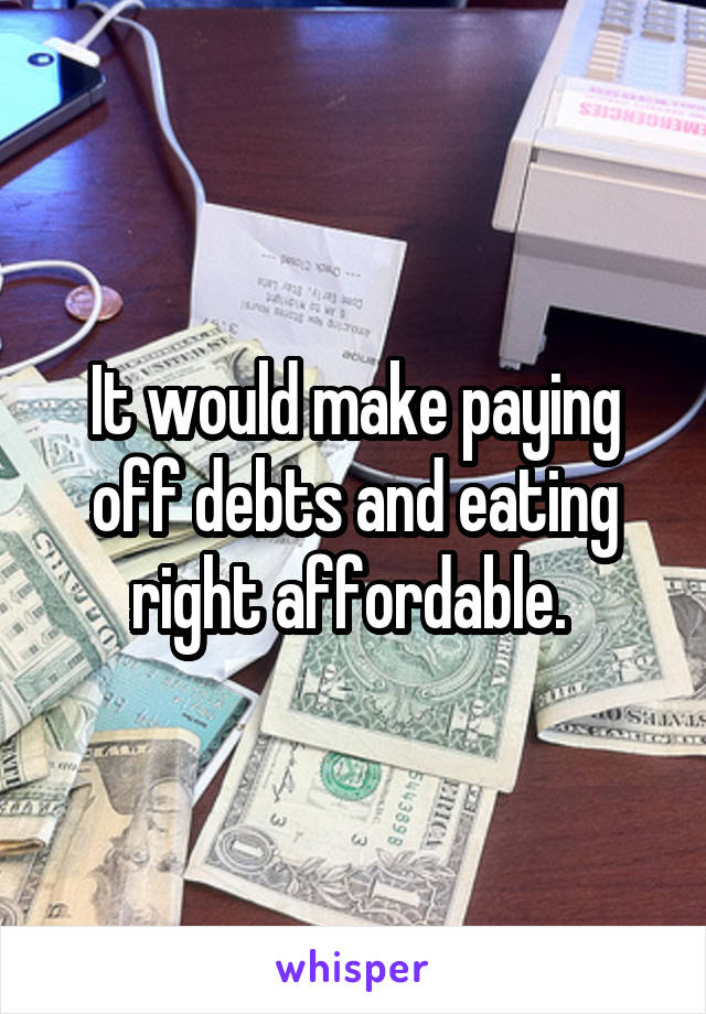 It would make paying off debts and eating right affordable. 