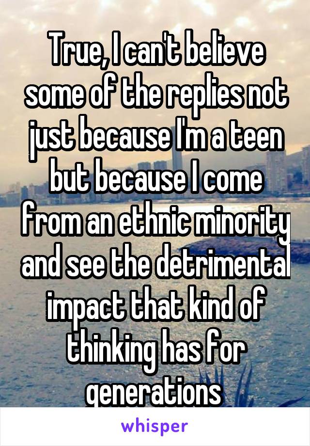 True, I can't believe some of the replies not just because I'm a teen but because I come from an ethnic minority and see the detrimental impact that kind of thinking has for generations 