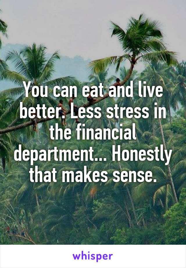You can eat and live better. Less stress in the financial department... Honestly that makes sense.