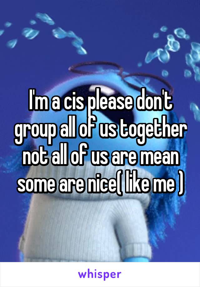 I'm a cis please don't group all of us together not all of us are mean some are nice( like me )