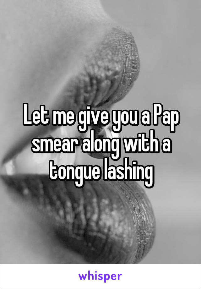 Let me give you a Pap smear along with a tongue lashing