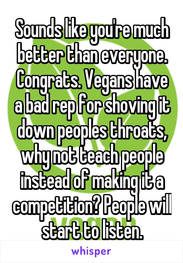 Sounds like you're much better than everyone. Congrats. Vegans have a bad rep for shoving it down peoples throats, why not teach people instead of making it a competition? People will start to listen.