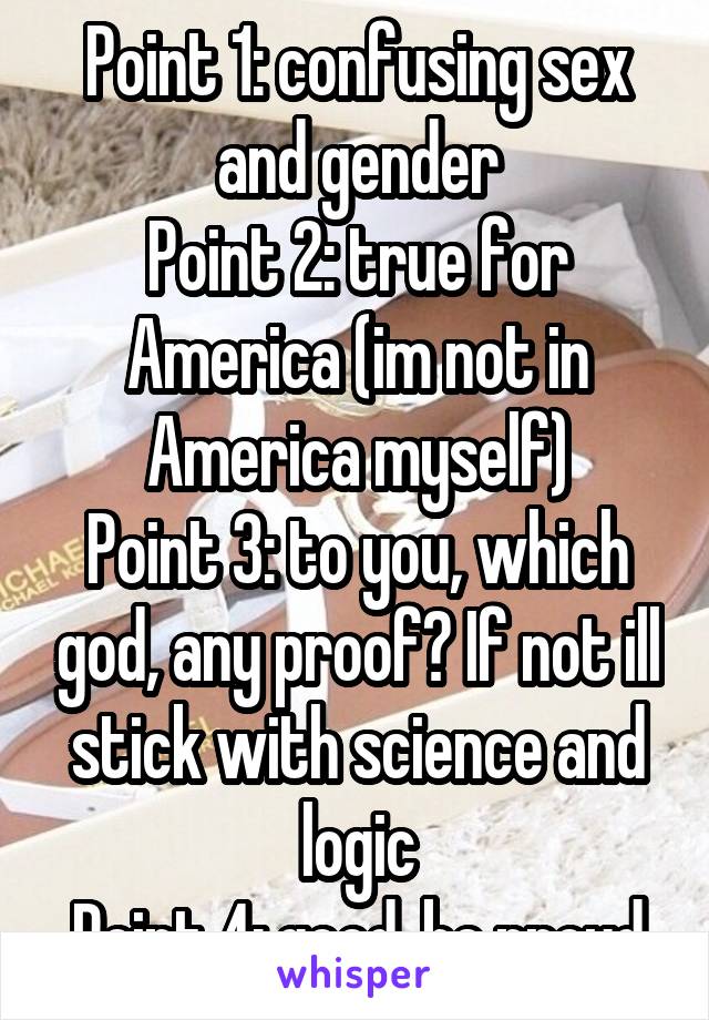 Point 1: confusing sex and gender
Point 2: true for America (im not in America myself)
Point 3: to you, which god, any proof? If not ill stick with science and logic
Point 4: good, be proud