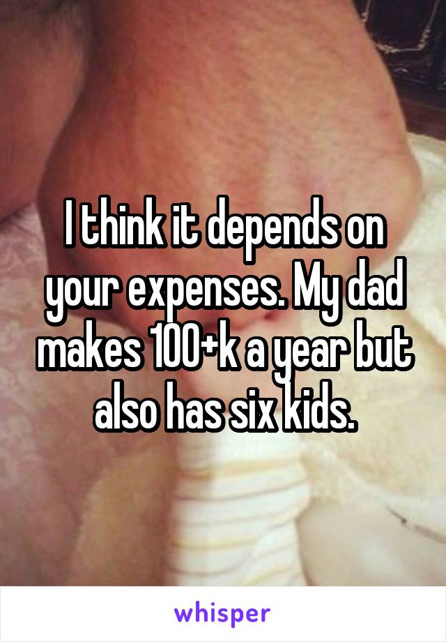 I think it depends on your expenses. My dad makes 100+k a year but also has six kids.