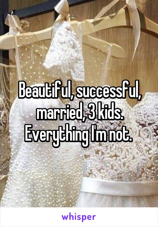 Beautiful, successful, married, 3 kids.
Everything I'm not. 