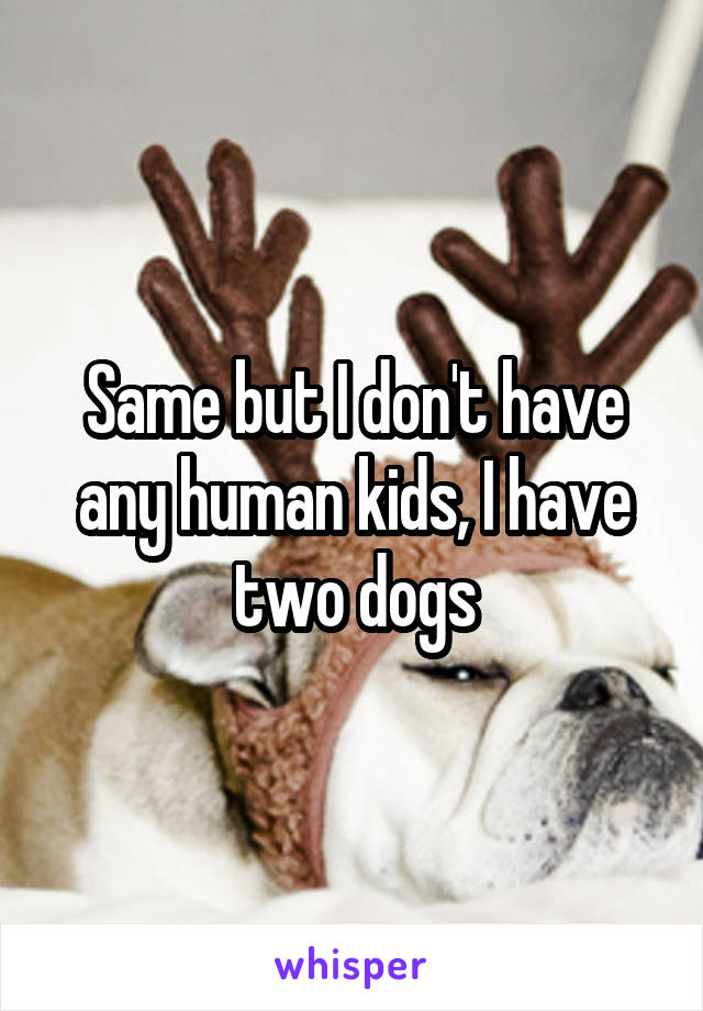 Same but I don't have any human kids, I have two dogs