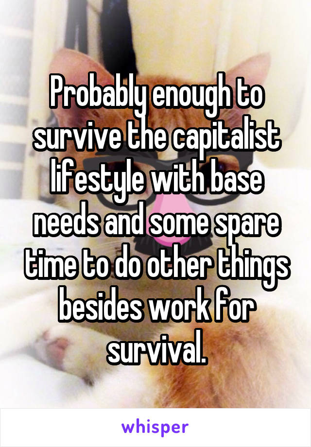 Probably enough to survive the capitalist lifestyle with base needs and some spare time to do other things besides work for survival.