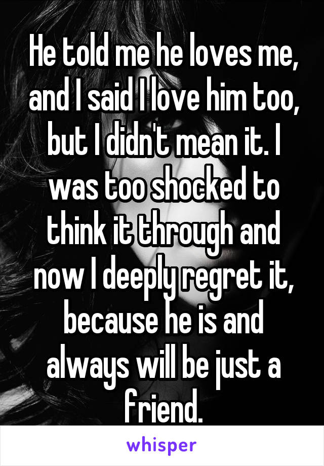 He told me he loves me, and I said I love him too, but I didn't mean it. I was too shocked to think it through and now I deeply regret it, because he is and always will be just a friend.