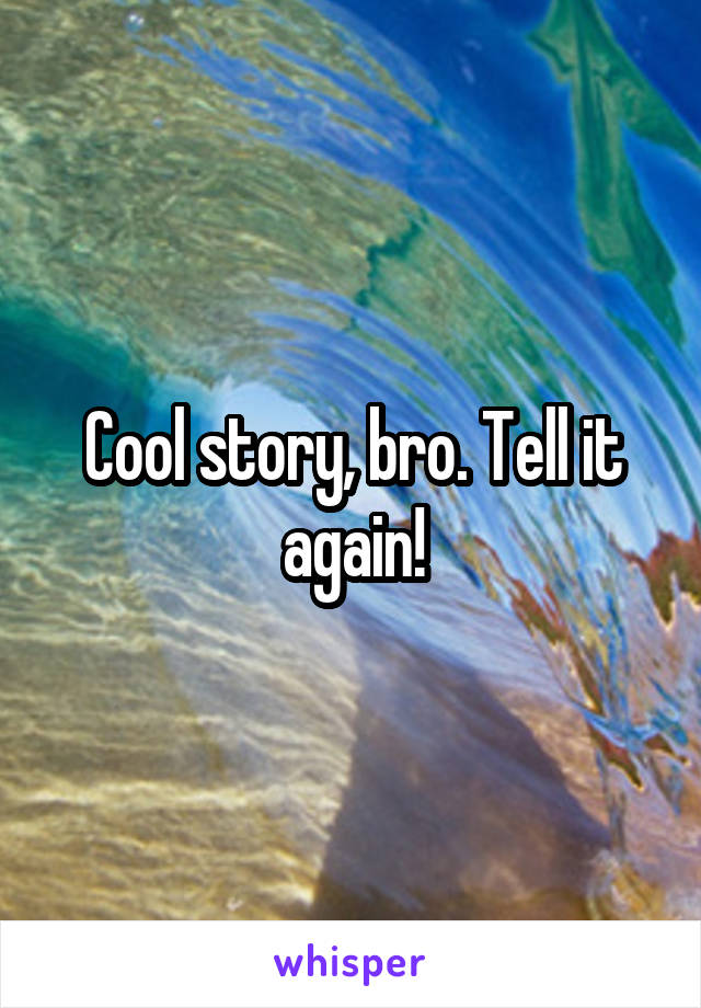 Cool story, bro. Tell it again!
