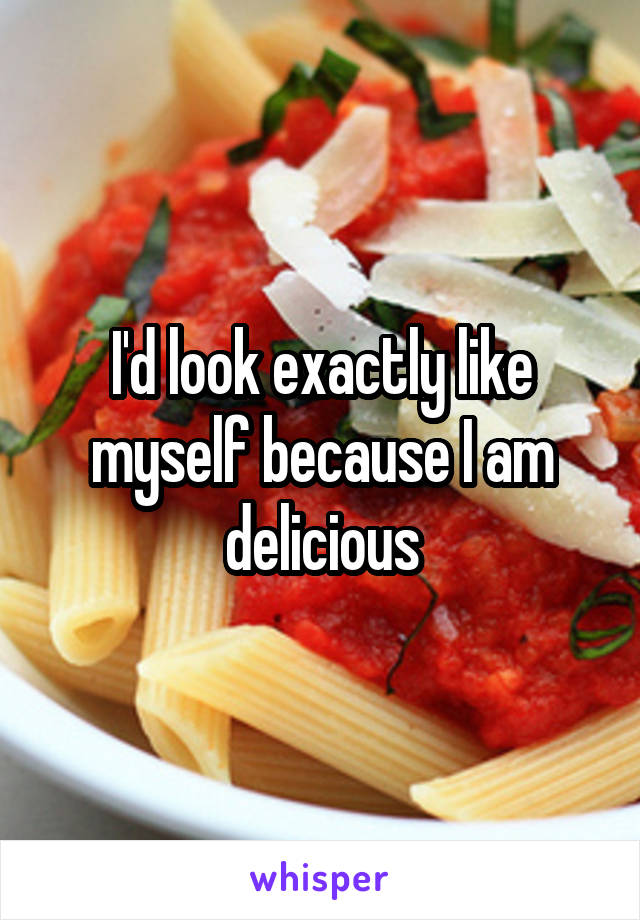 I'd look exactly like myself because I am delicious