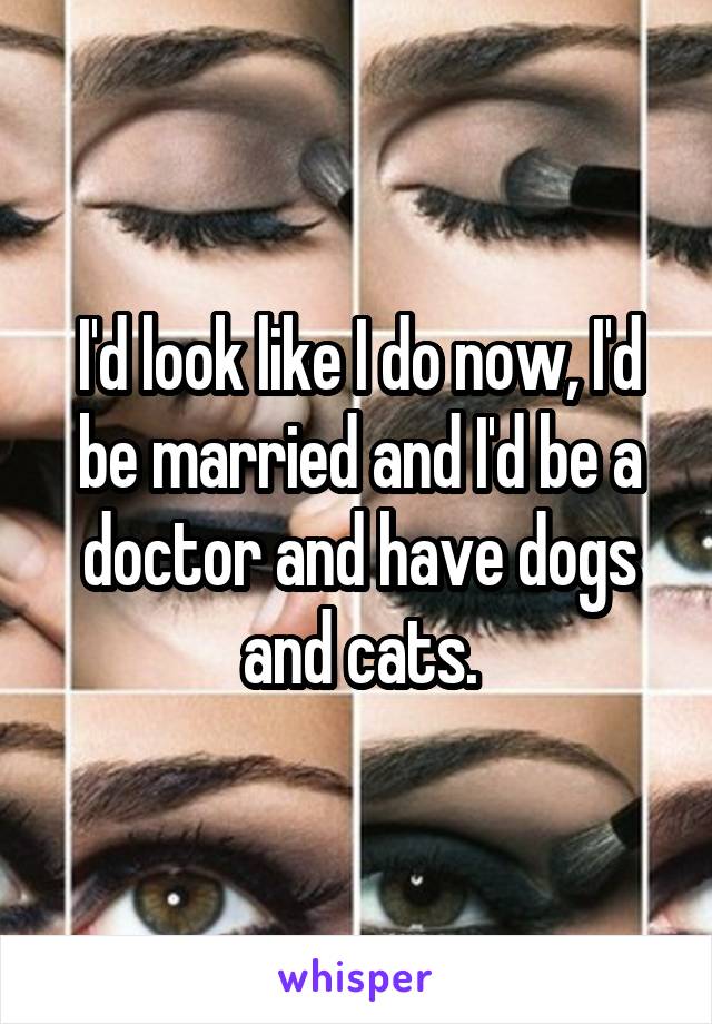 I'd look like I do now, I'd be married and I'd be a doctor and have dogs and cats.