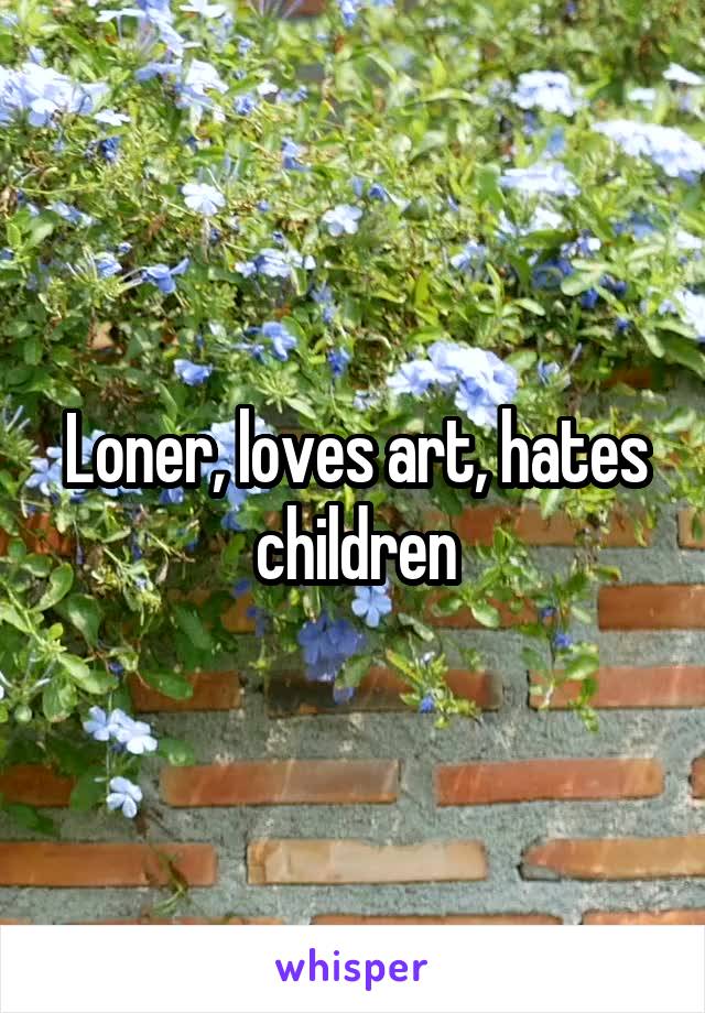 Loner, loves art, hates children