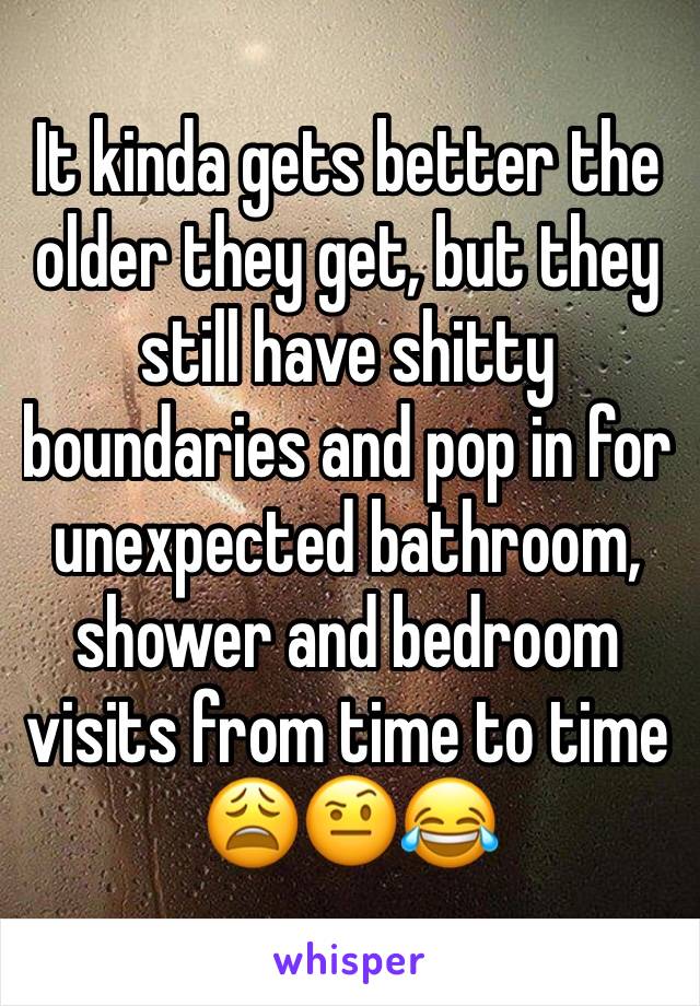 It kinda gets better the older they get, but they still have shitty boundaries and pop in for unexpected bathroom, shower and bedroom visits from time to time 😩🤨😂