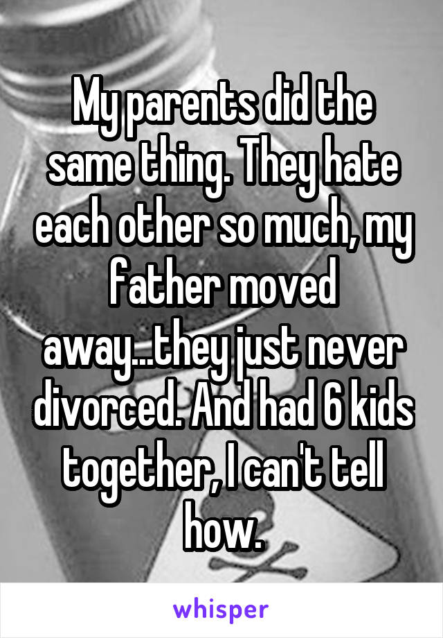My parents did the same thing. They hate each other so much, my father moved away...they just never divorced. And had 6 kids together, I can't tell how.