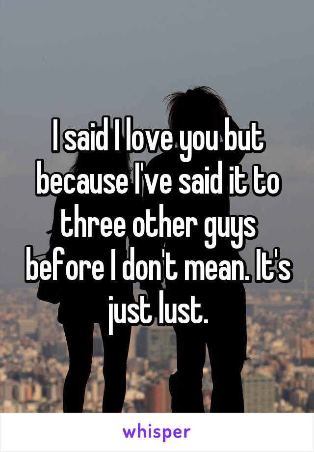 I said I love you but because I've said it to three other guys before I don't mean. It's just lust.