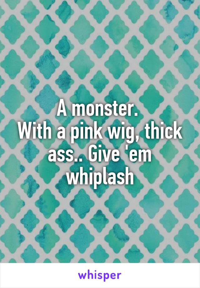 A monster. 
With a pink wig, thick ass.. Give 'em whiplash